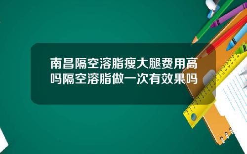 南昌隔空溶脂瘦大腿费用高吗隔空溶脂做一次有效果吗