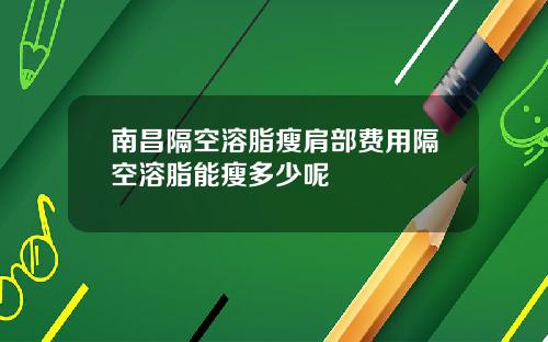南昌隔空溶脂瘦肩部费用隔空溶脂能瘦多少呢