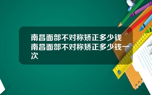 南昌面部不对称矫正多少钱南昌面部不对称矫正多少钱一次