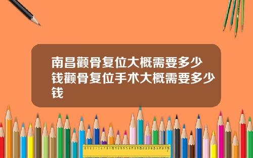 南昌颧骨复位大概需要多少钱颧骨复位手术大概需要多少钱