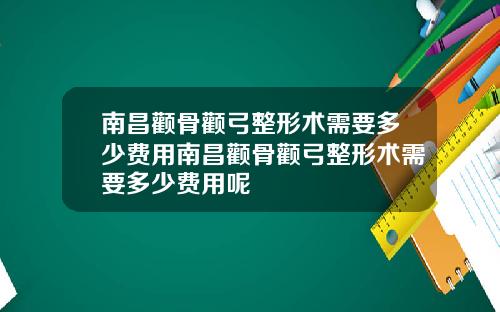 南昌颧骨颧弓整形术需要多少费用南昌颧骨颧弓整形术需要多少费用呢