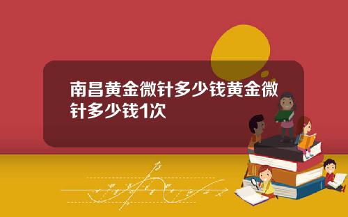 南昌黄金微针多少钱黄金微针多少钱1次