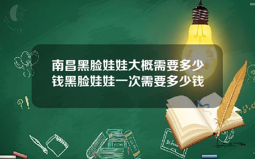 南昌黑脸娃娃大概需要多少钱黑脸娃娃一次需要多少钱