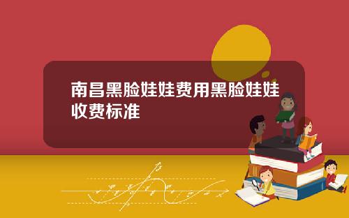 南昌黑脸娃娃费用黑脸娃娃收费标准