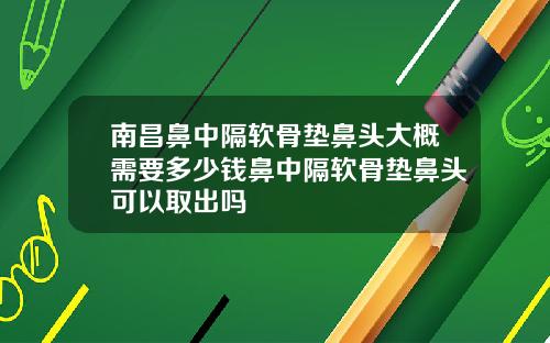 南昌鼻中隔软骨垫鼻头大概需要多少钱鼻中隔软骨垫鼻头可以取出吗
