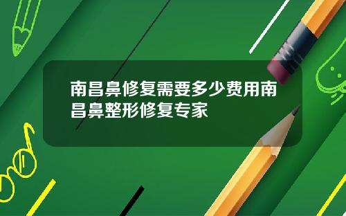 南昌鼻修复需要多少费用南昌鼻整形修复专家