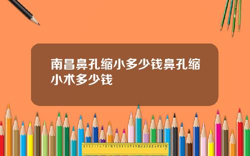 南昌鼻孔缩小多少钱鼻孔缩小术多少钱
