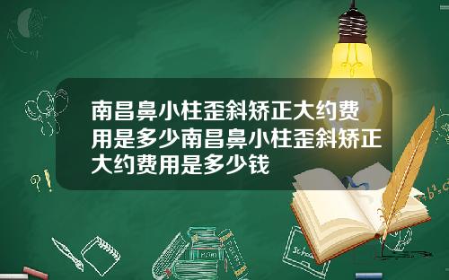 南昌鼻小柱歪斜矫正大约费用是多少南昌鼻小柱歪斜矫正大约费用是多少钱