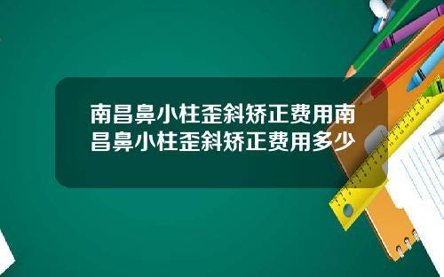 南昌鼻小柱歪斜矫正费用南昌鼻小柱歪斜矫正费用多少