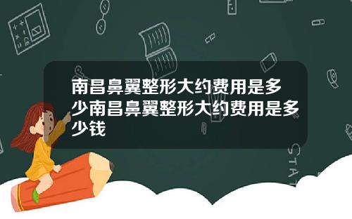南昌鼻翼整形大约费用是多少南昌鼻翼整形大约费用是多少钱