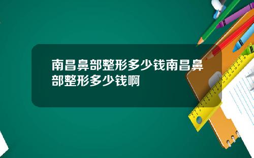 南昌鼻部整形多少钱南昌鼻部整形多少钱啊