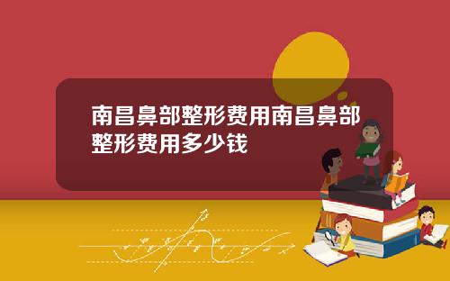 南昌鼻部整形费用南昌鼻部整形费用多少钱
