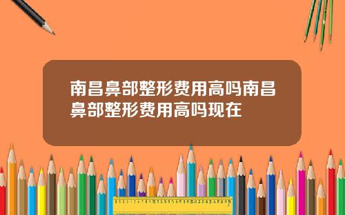 南昌鼻部整形费用高吗南昌鼻部整形费用高吗现在