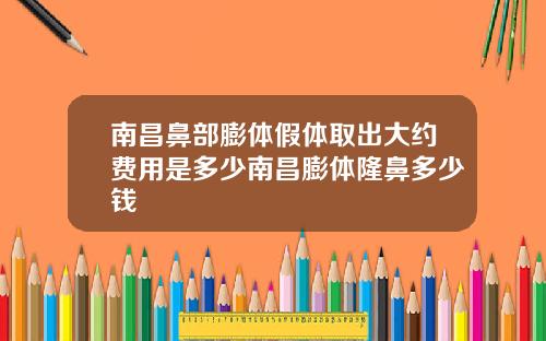 南昌鼻部膨体假体取出大约费用是多少南昌膨体隆鼻多少钱