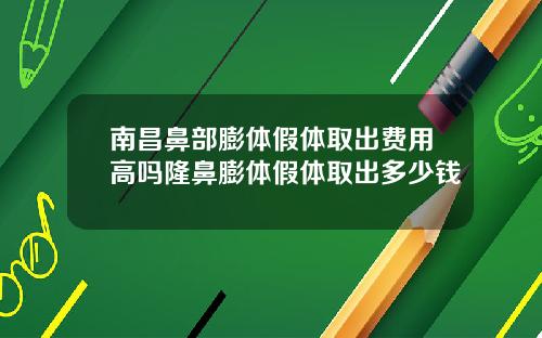 南昌鼻部膨体假体取出费用高吗隆鼻膨体假体取出多少钱
