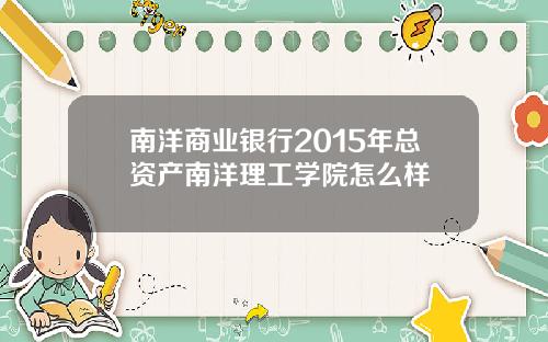 南洋商业银行2015年总资产南洋理工学院怎么样