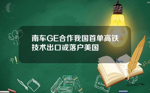 南车GE合作我国首单高铁技术出口或落户美国
