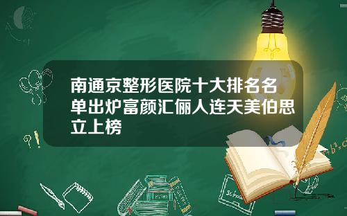 南通京整形医院十大排名名单出炉富颜汇俪人连天美伯思立上榜