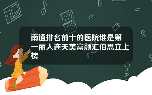 南通排名前十的医院谁是第一丽人连天美富颜汇伯思立上榜