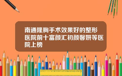 南通隆胸手术效果好的整形医院前十富颜汇初颜馨妍等医院上榜