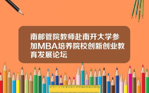 南邮管院教师赴南开大学参加MBA培养院校创新创业教育发展论坛