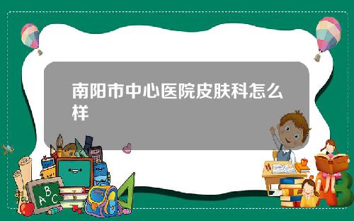 南阳市中心医院皮肤科怎么样