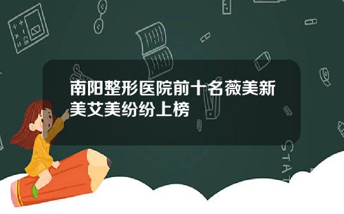 南阳整形医院前十名薇美新美艾美纷纷上榜
