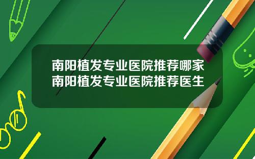 南阳植发专业医院推荐哪家南阳植发专业医院推荐医生
