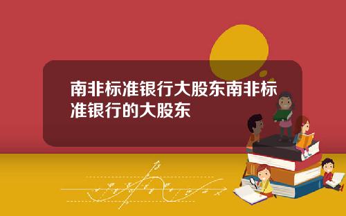 南非标准银行大股东南非标准银行的大股东