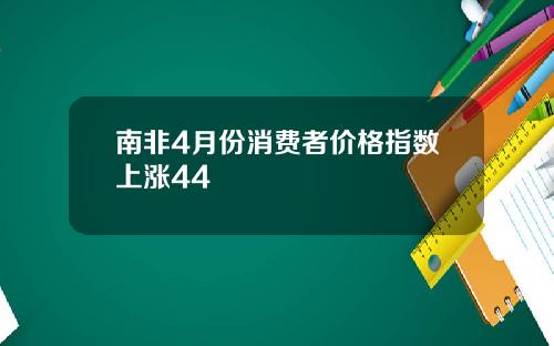 南非4月份消费者价格指数上涨44