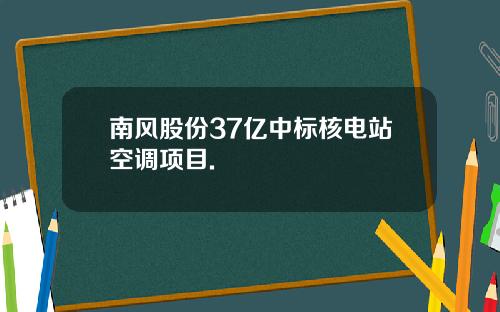 南风股份37亿中标核电站空调项目.