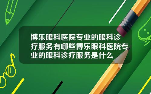 博乐眼科医院专业的眼科诊疗服务有哪些博乐眼科医院专业的眼科诊疗服务是什么