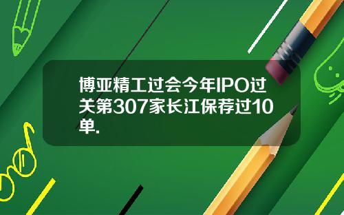 博亚精工过会今年IPO过关第307家长江保荐过10单.