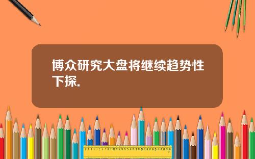 博众研究大盘将继续趋势性下探.