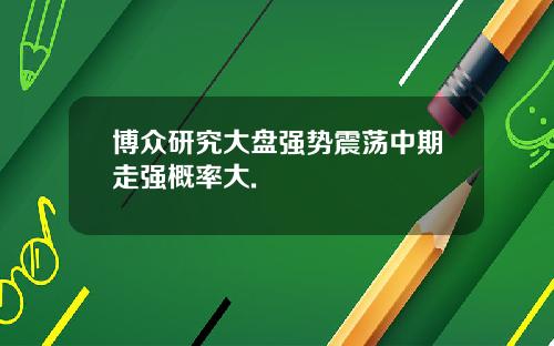 博众研究大盘强势震荡中期走强概率大.
