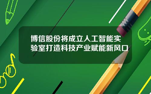 博信股份将成立人工智能实验室打造科技产业赋能新风口