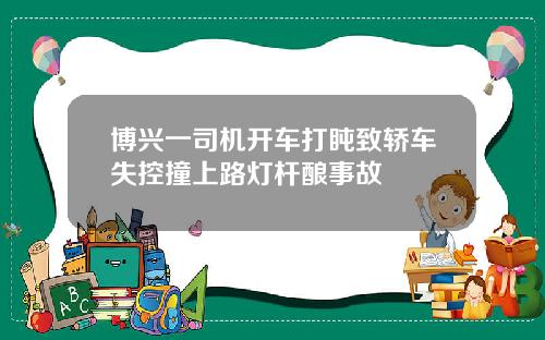 博兴一司机开车打盹致轿车失控撞上路灯杆酿事故