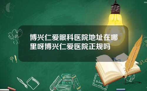 博兴仁爱眼科医院地址在哪里呀博兴仁爱医院正规吗