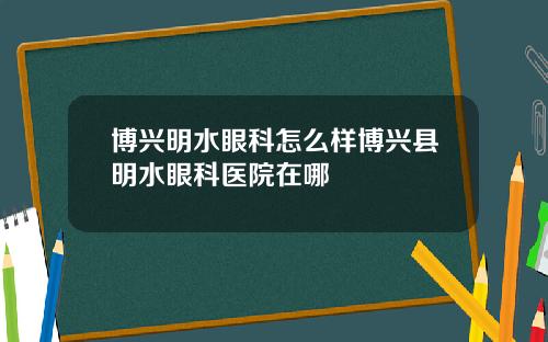 博兴明水眼科怎么样博兴县明水眼科医院在哪