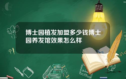 博士园植发加盟多少钱博士园养发馆效果怎么样