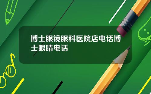 博士眼镜眼科医院店电话博士眼睛电话