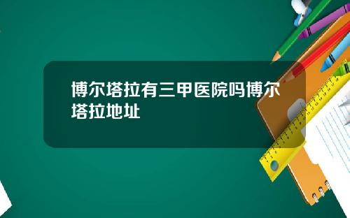 博尔塔拉有三甲医院吗博尔塔拉地址