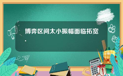 博弈区间太小振幅面临拓宽.