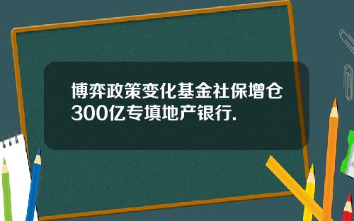 博弈政策变化基金社保增仓300亿专填地产银行.