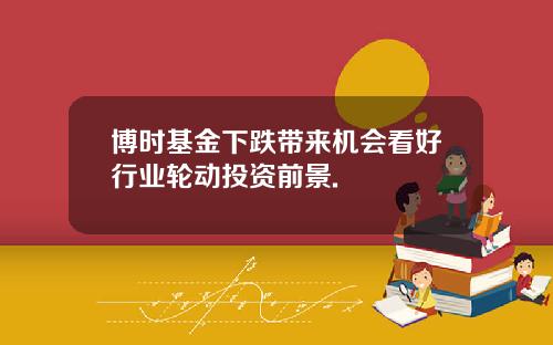 博时基金下跌带来机会看好行业轮动投资前景.