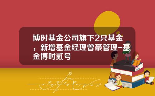 博时基金公司旗下2只基金，新增基金经理曾豪管理-基金博时贰号