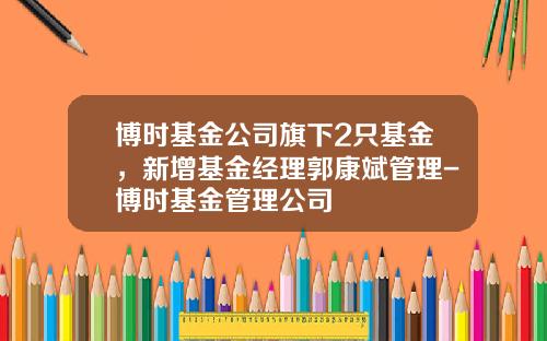 博时基金公司旗下2只基金，新增基金经理郭康斌管理-博时基金管理公司