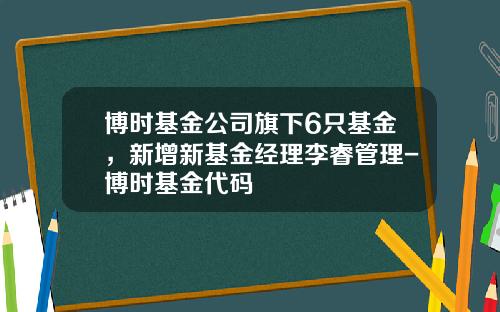 博时基金公司旗下6只基金，新增新基金经理李睿管理-博时基金代码