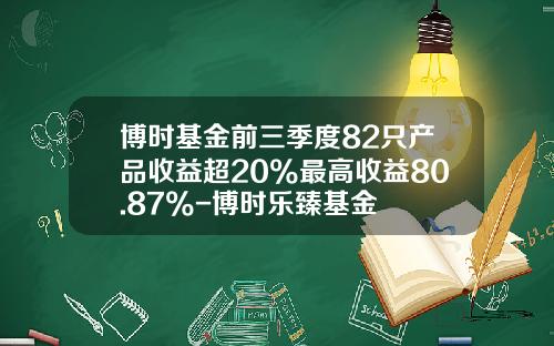 博时基金前三季度82只产品收益超20%最高收益80.87%-博时乐臻基金