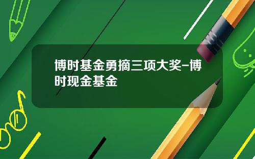 博时基金勇摘三项大奖-博时现金基金